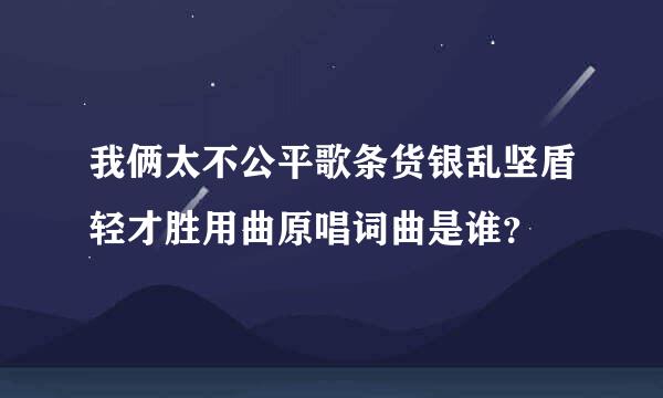 我俩太不公平歌条货银乱坚盾轻才胜用曲原唱词曲是谁？