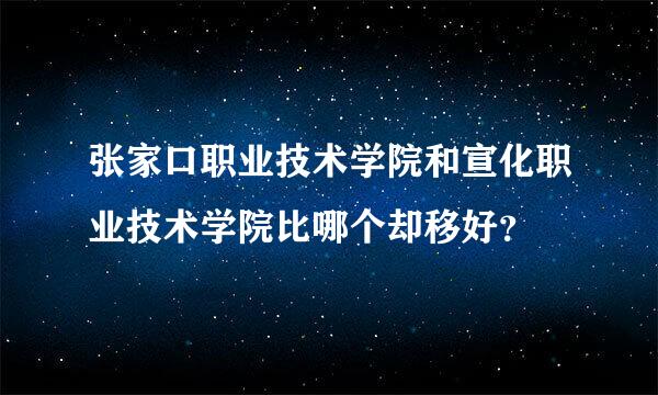 张家口职业技术学院和宣化职业技术学院比哪个却移好？