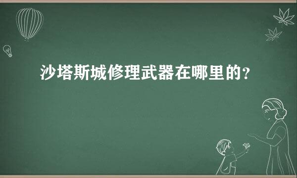 沙塔斯城修理武器在哪里的？