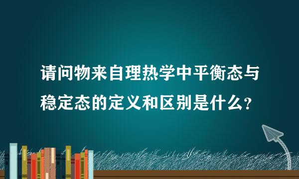 请问物来自理热学中平衡态与稳定态的定义和区别是什么？