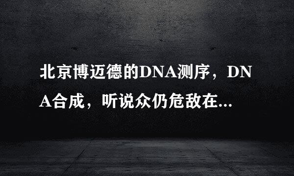 北京博迈德的DNA测序，DNA合成，听说众仍危敌在北京名声挺好的，在华大调查中被评了5星，有哪位朋友介绍一下？