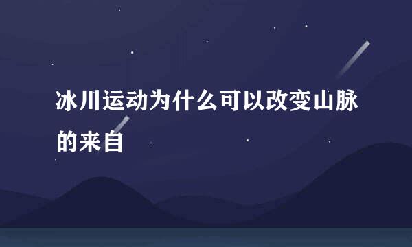 冰川运动为什么可以改变山脉的来自