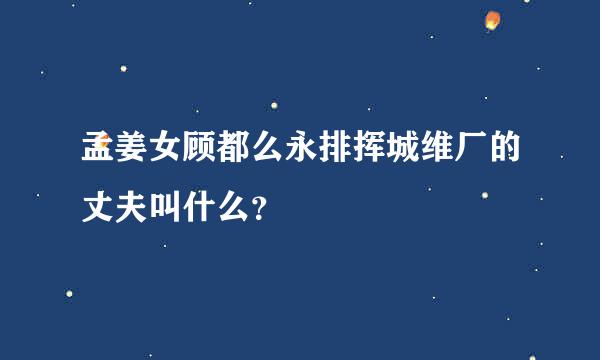 孟姜女顾都么永排挥城维厂的丈夫叫什么？
