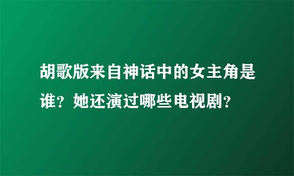 胡歌版来自神话中的女主角是谁？她还演过哪些电视剧？
