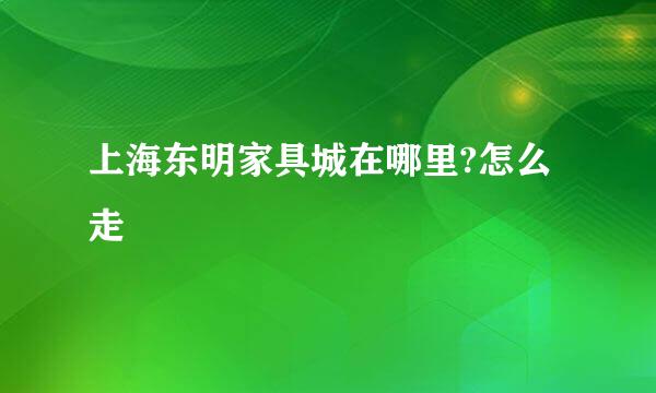 上海东明家具城在哪里?怎么走