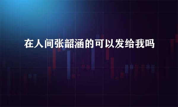 在人间张韶涵的可以发给我吗