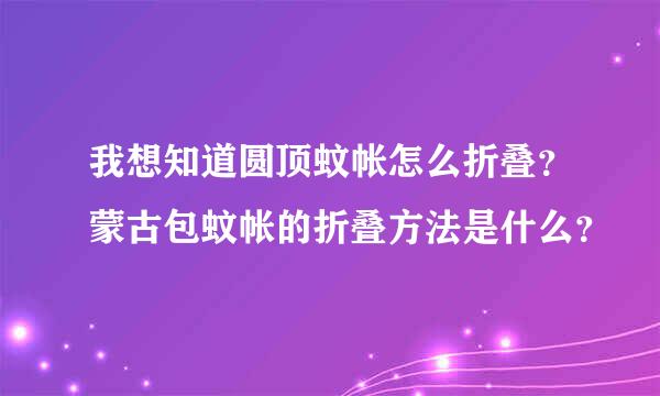 我想知道圆顶蚊帐怎么折叠？蒙古包蚊帐的折叠方法是什么？