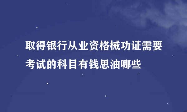 取得银行从业资格械功证需要考试的科目有钱思油哪些