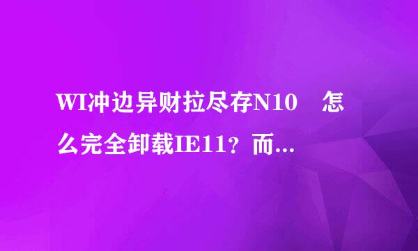 WI冲边异财拉尽存N10 怎么完全卸载IE11？而不是停用启用？懂的才来自回答