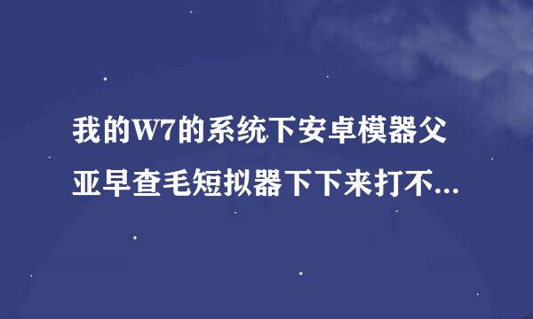 我的W7的系统下安卓模器父亚早查毛短拟器下下来打不开应用程序是怎么回事？