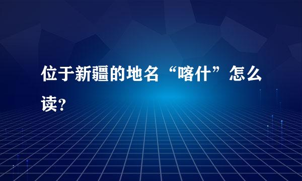 位于新疆的地名“喀什”怎么读？