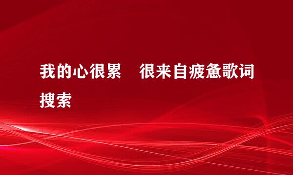 我的心很累 很来自疲惫歌词搜索