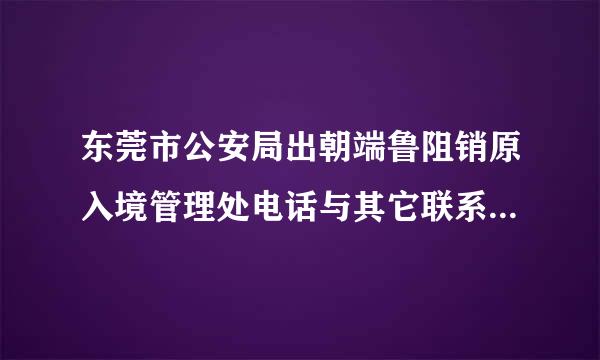 东莞市公安局出朝端鲁阻销原入境管理处电话与其它联系方式 是否可以补办护照