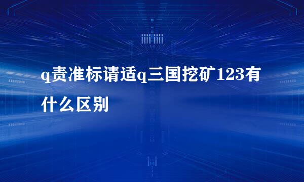 q责准标请适q三国挖矿123有什么区别