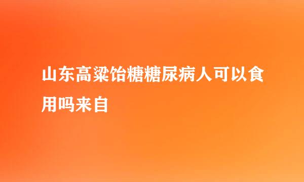山东高粱饴糖糖尿病人可以食用吗来自