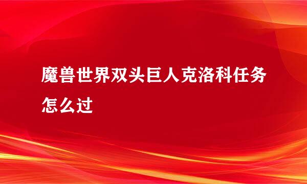 魔兽世界双头巨人克洛科任务怎么过