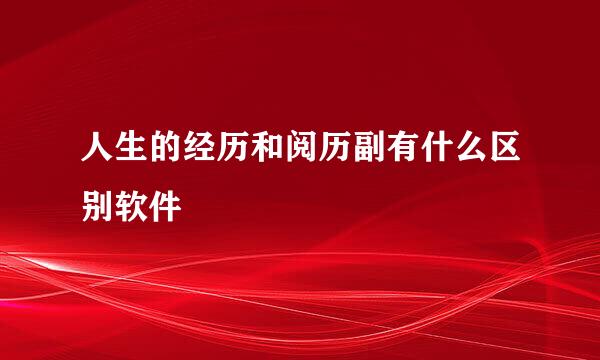 人生的经历和阅历副有什么区别软件