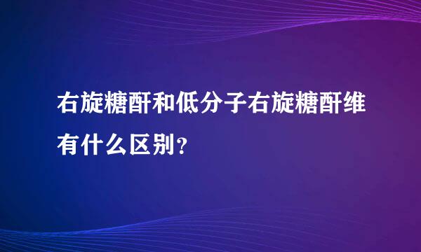 右旋糖酐和低分子右旋糖酐维有什么区别？