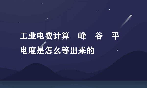 工业电费计算 峰 谷 平 电度是怎么等出来的