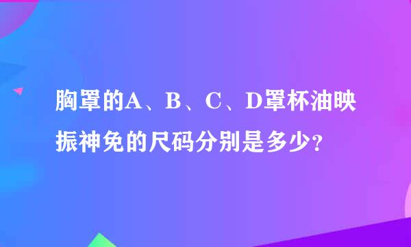 胸罩的A、B、C、D罩杯油映振神免的尺码分别是多少？