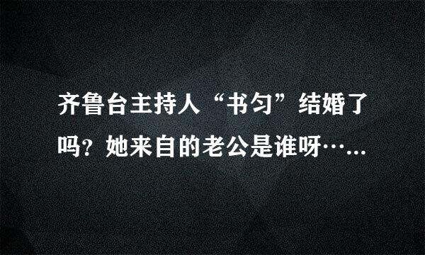 齐鲁台主持人“书匀”结婚了吗？她来自的老公是谁呀…？360问答