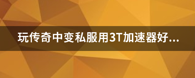 玩传奇中变私服用3T加速器好还是27代理好；或者有更好的推荐吗？谢谢