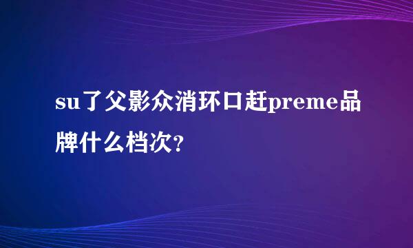 su了父影众消环口赶preme品牌什么档次？