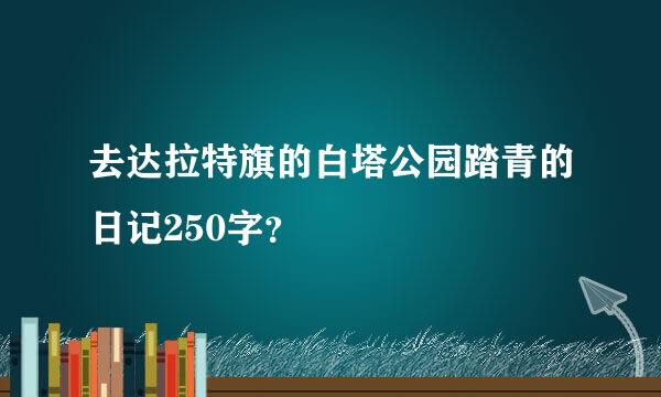 去达拉特旗的白塔公园踏青的日记250字？