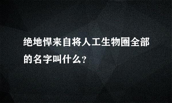 绝地悍来自将人工生物圈全部的名字叫什么？