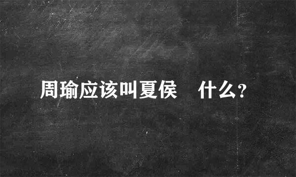 周瑜应该叫夏侯惇什么？
