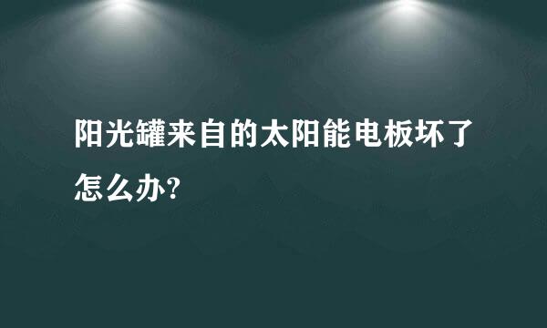 阳光罐来自的太阳能电板坏了怎么办?