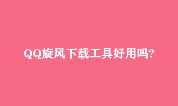 QQ旋风下载工具好用吗?