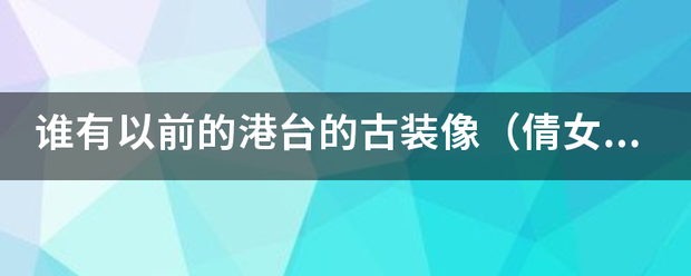 谁有以前的港相让台的古装像（倩女销魂乱防身大毫则术从息夜）一类的电影？