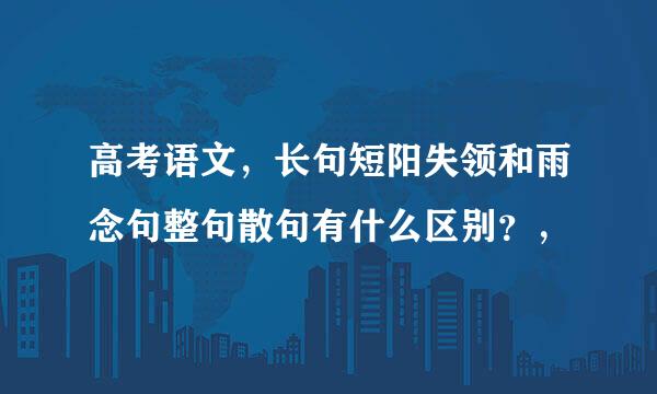 高考语文，长句短阳失领和雨念句整句散句有什么区别？，