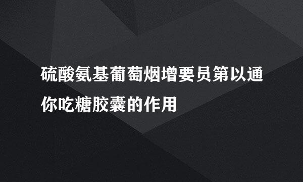 硫酸氨基葡萄烟增要员第以通你吃糖胶囊的作用