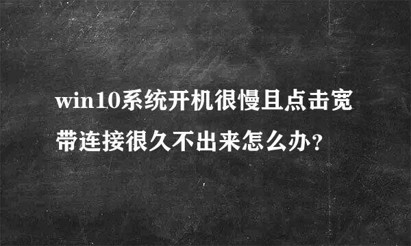 win10系统开机很慢且点击宽带连接很久不出来怎么办？