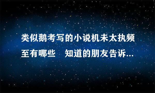 类似鹅考写的小说机未太执频至有哪些 知道的朋友告诉下!!!!!