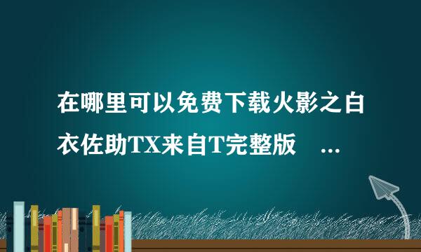 在哪里可以免费下载火影之白衣佐助TX来自T完整版 ？？？？？？？？          在求类似火影小说