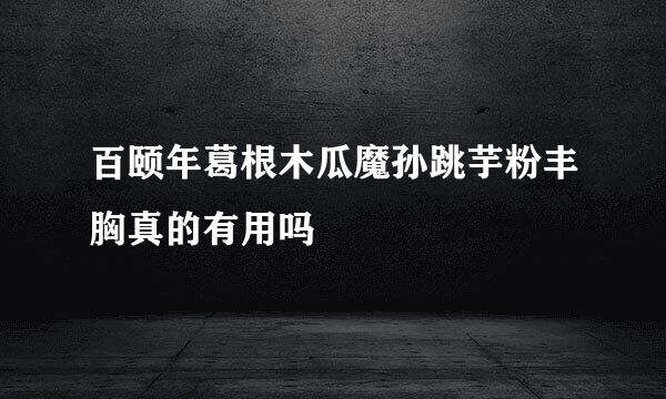 百颐年葛根木瓜魔孙跳芋粉丰胸真的有用吗