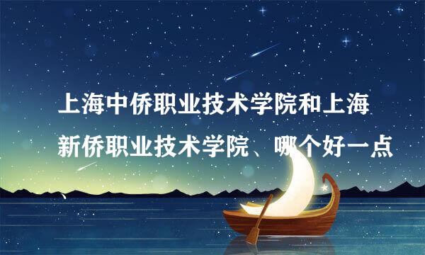 上海中侨职业技术学院和上海新侨职业技术学院、哪个好一点、