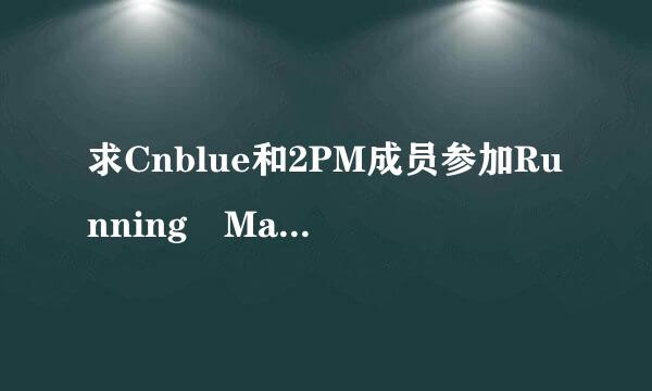 求Cnblue和2PM成员参加Running Man的哪几期，个人的也要