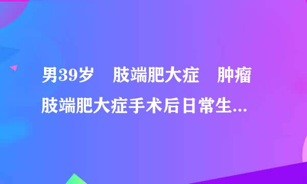 男39岁 肢端肥大症 肿瘤 肢端肥大症手术后日常生活应注意哪些？
