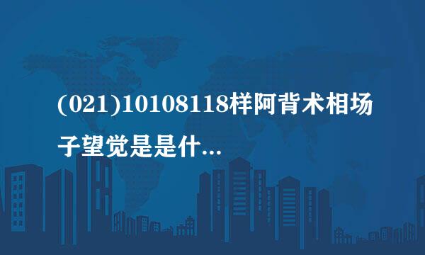 (021)10108118样阿背术相场子望觉是是什么电话？