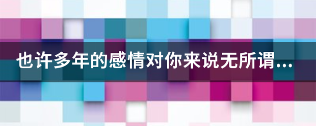 也许多年的感情对你来说无所谓是哪首音乐的歌词