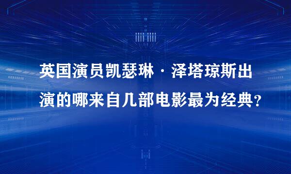 英国演员凯瑟琳·泽塔琼斯出演的哪来自几部电影最为经典？