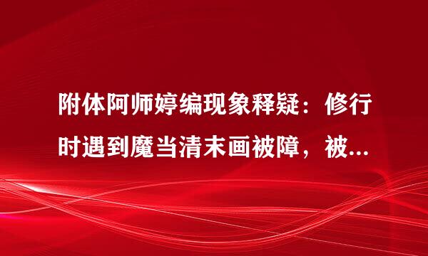 附体阿师婷编现象释疑：修行时遇到魔当清末画被障，被鬼附体应怎么办