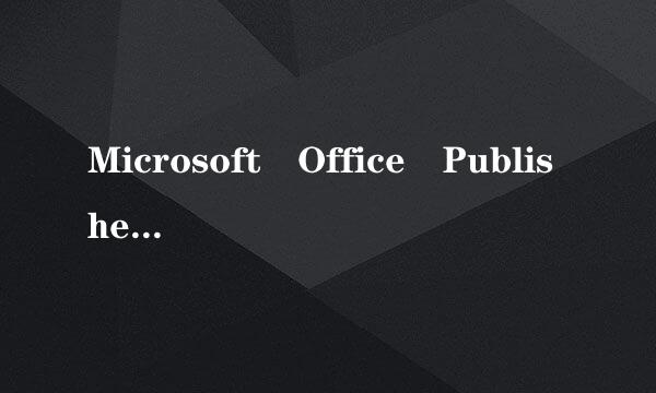 Microsoft Office Publisher是一个什么软件。主要作用是做什么的