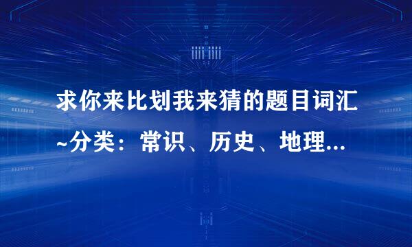 求你来比划我来猜的题目词汇~分类：常识、历史、地理、事物、常识