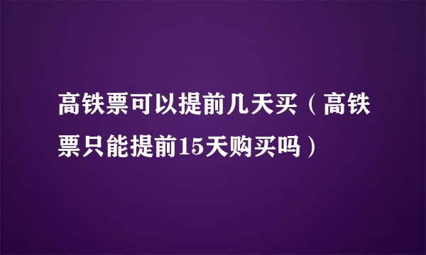 高铁票可以提前几天买（高铁票只能提前15天购买吗）