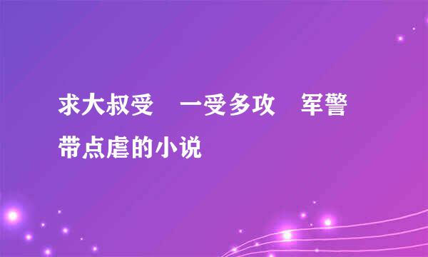 求大叔受 一受多攻 军警 带点虐的小说